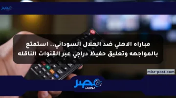 مباراة الأهلي ضد الهلال السوداني.. استمتع بالمواجهة وتعليق حفيظ دراجي عبر القنوات الناقلة